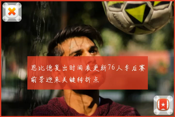 恩比德复出时间表更新76人季后赛前景迎来关键转折点