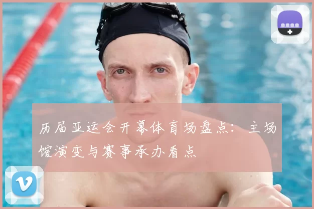 历届亚运会开幕体育场盘点：主场馆演变与赛事承办看点