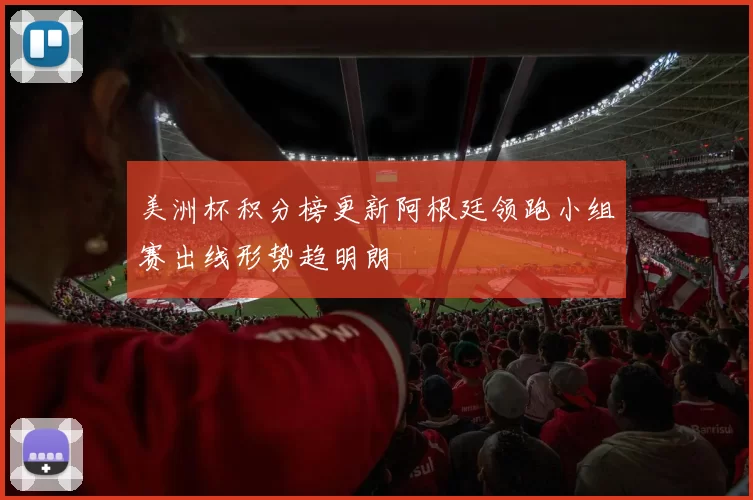 美洲杯积分榜更新阿根廷领跑小组赛出线形势趋明朗