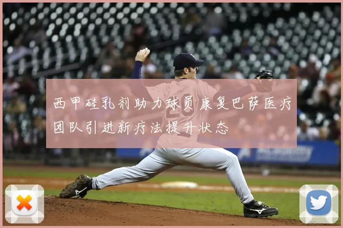 西甲硅乳剂助力球员康复巴萨医疗团队引进新疗法提升状态