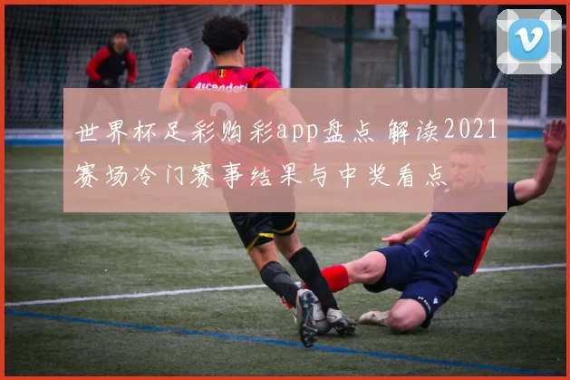 世界杯足彩购彩app盘点 解读2021赛场冷门赛事结果与中奖看点