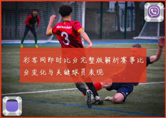 彩客网即时比分完整版解析赛事比分变化与关键球员表现