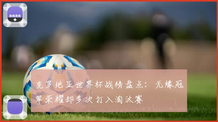 克罗地亚世界杯战绩盘点：无缘冠军荣耀却多次打入淘汰赛