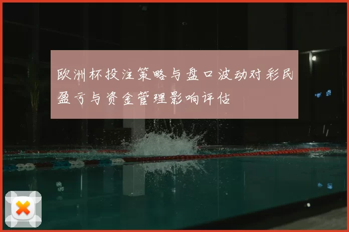 欧洲杯投注策略与盘口波动对彩民盈亏与资金管理影响评估