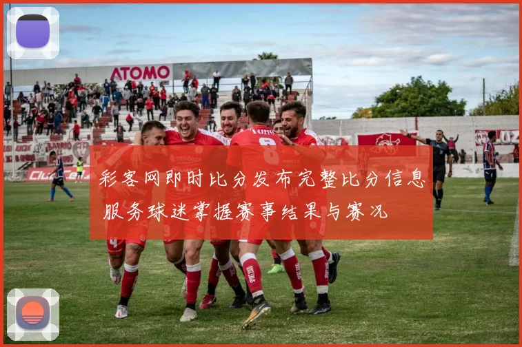 彩客网即时比分发布完整比分信息 服务球迷掌握赛事结果与赛况