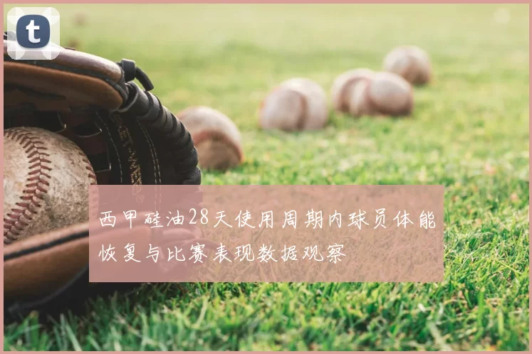 西甲硅油28天使用周期内球员体能恢复与比赛表现数据观察