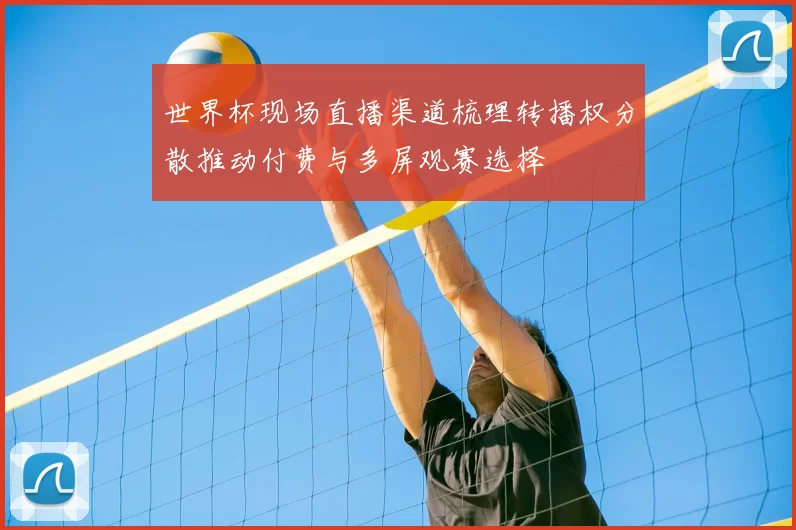 世界杯现场直播渠道梳理转播权分散推动付费与多屏观赛选择