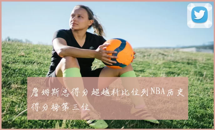 詹姆斯总得分超越科比位列NBA历史得分榜第三位