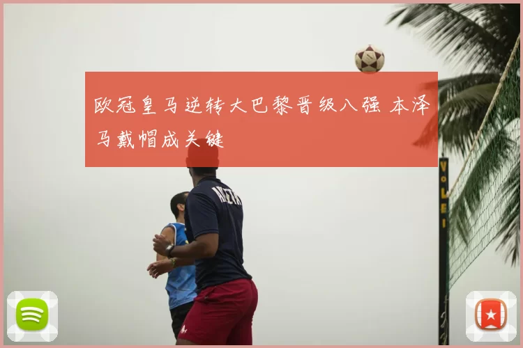 欧冠皇马逆转大巴黎晋级八强 本泽马戴帽成关键