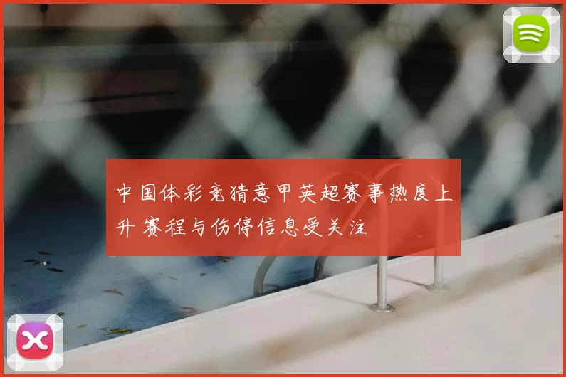 中国体彩竞猜意甲英超赛事热度上升 赛程与伤停信息受关注