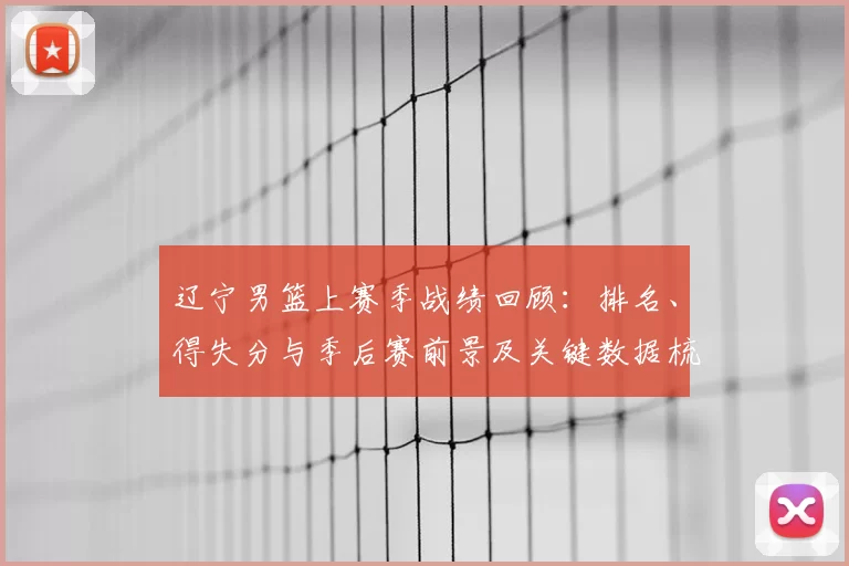 辽宁男篮上赛季战绩回顾:排名、得失分与季后赛前景及关键数据梳理