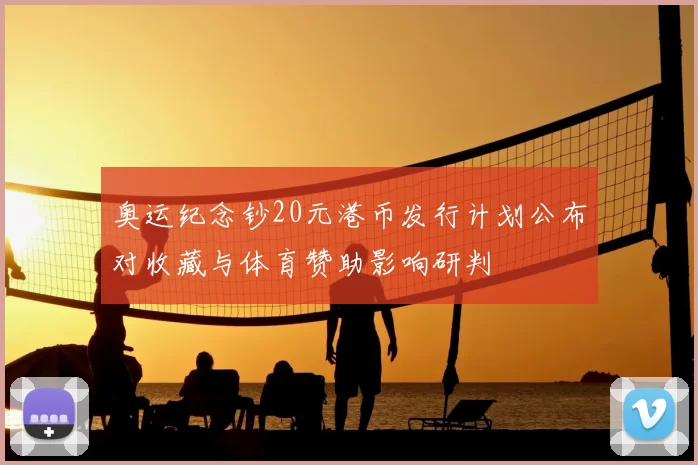 奥运纪念钞20元港币发行计划公布对收藏与体育赞助影响研判