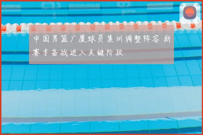 中国男篮广厦球员集训调整阵容 新赛季备战进入关键阶段