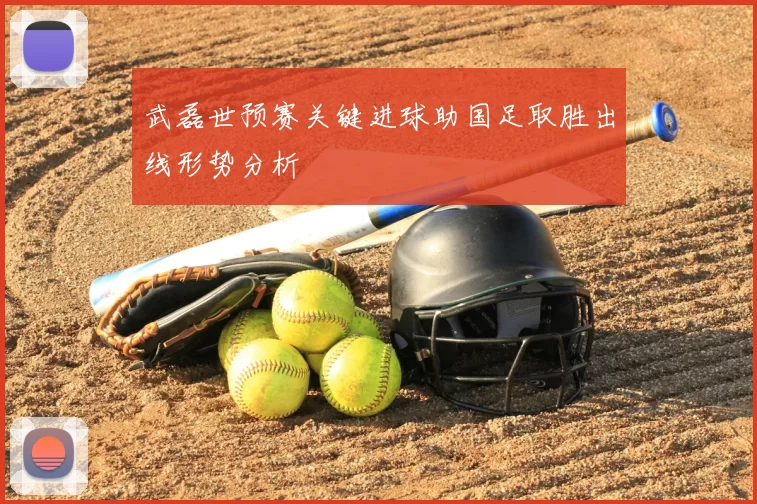 武磊世预赛关键进球助国足取胜出线形势分析