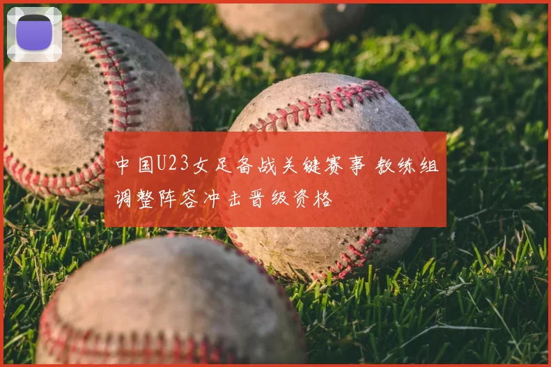 中国U23女足备战关键赛事 教练组调整阵容冲击晋级资格