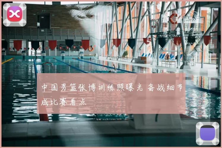 中国男篮张博训练照曝光 备战细节成比赛看点