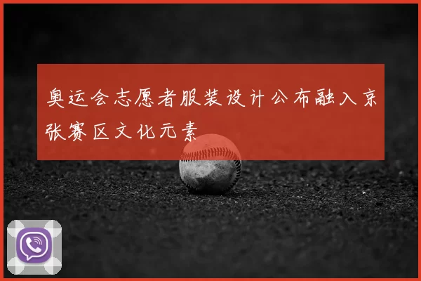 奥运会志愿者服装设计公布融入京张赛区文化元素