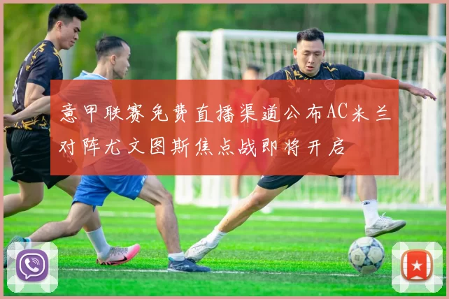 意甲联赛免费直播渠道公布AC米兰对阵尤文图斯焦点战即将开启