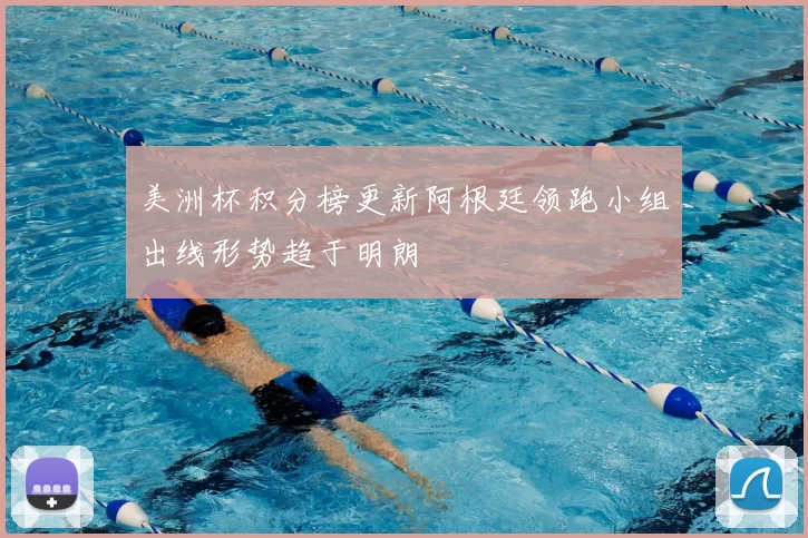 美洲杯积分榜更新阿根廷领跑小组出线形势趋于明朗