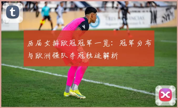 历届女排欧冠冠军一览：冠军分布与欧洲强队夺冠轨迹解析