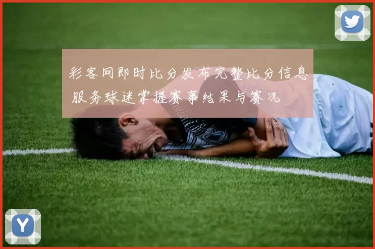 彩客网即时比分发布完整比分信息 服务球迷掌握赛事结果与赛况