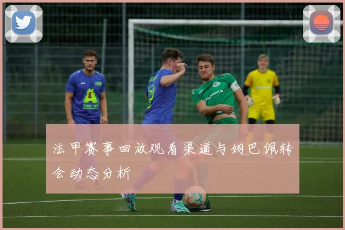法甲赛事回放观看渠道与姆巴佩转会动态分析