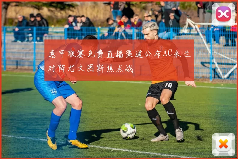 意甲联赛免费直播渠道公布AC米兰对阵尤文图斯焦点战