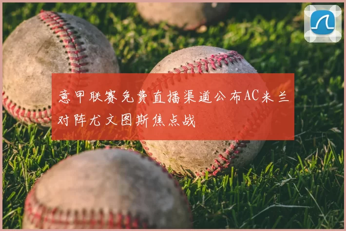意甲联赛免费直播渠道公布AC米兰对阵尤文图斯焦点战