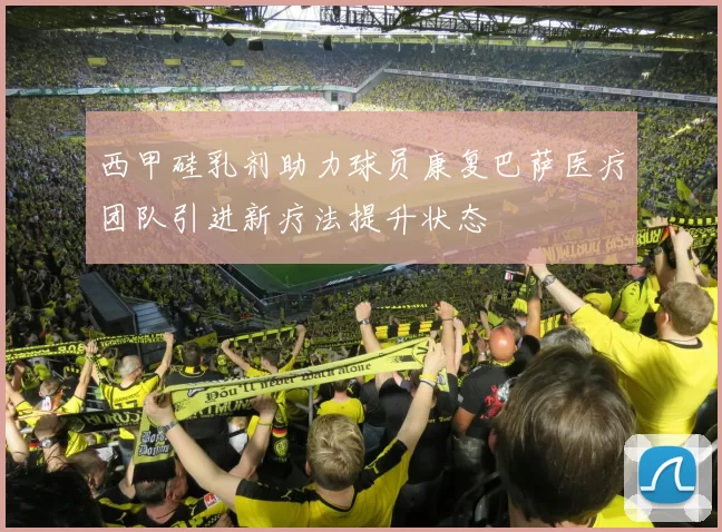 西甲硅乳剂助力球员康复巴萨医疗团队引进新疗法提升状态
