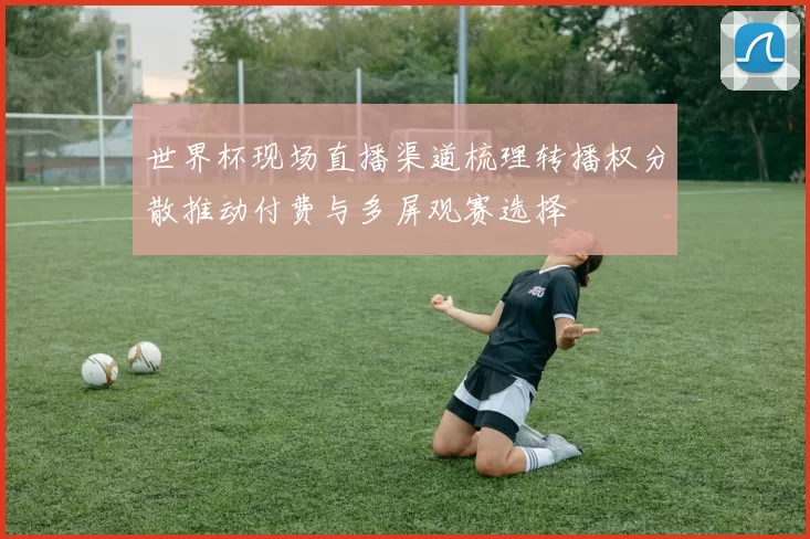 世界杯现场直播渠道梳理转播权分散推动付费与多屏观赛选择