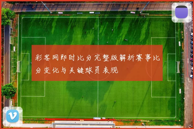 彩客网即时比分完整版解析赛事比分变化与关键球员表现
