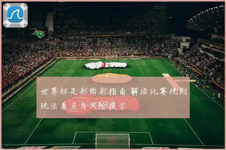 世界杯足彩购彩指南 解读比赛规则玩法看点与风险提示