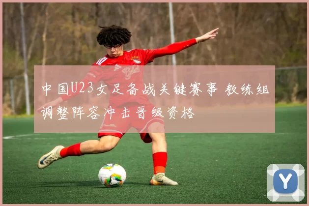 中国U23女足备战关键赛事 教练组调整阵容冲击晋级资格