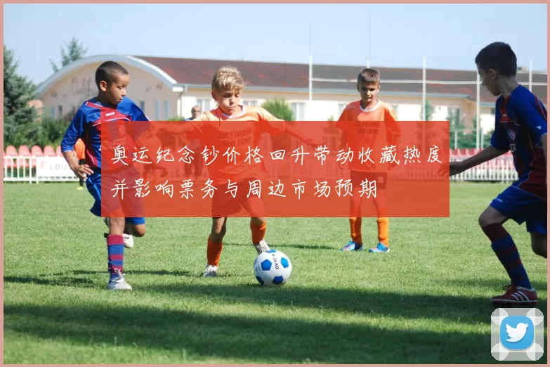 奥运纪念钞价格回升带动收藏热度并影响票务与周边市场预期