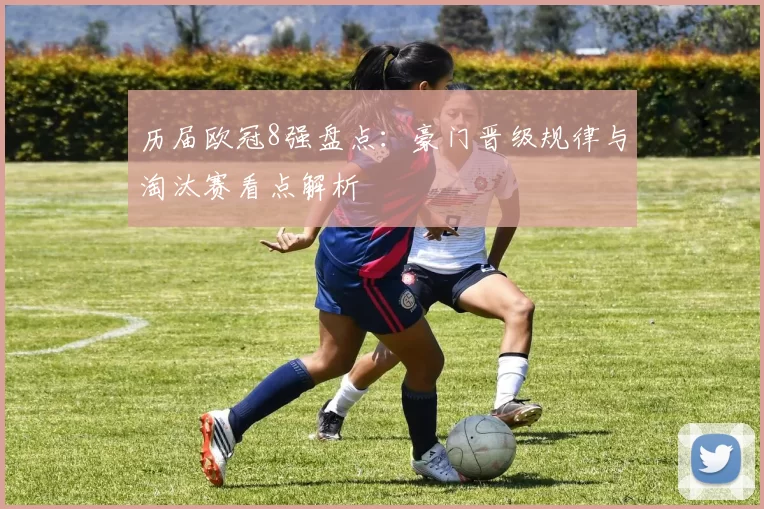 历届欧冠8强盘点:豪门晋级规律与淘汰赛看点解析