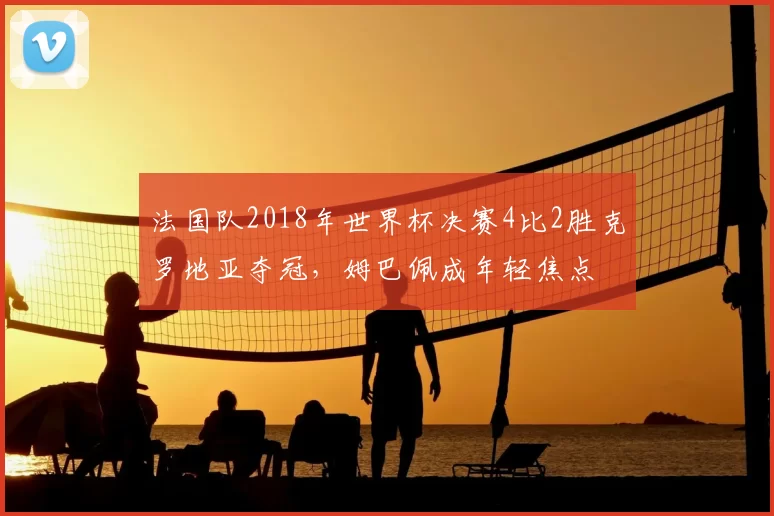 法国队2018年世界杯决赛4比2胜克罗地亚夺冠，姆巴佩成年轻焦点