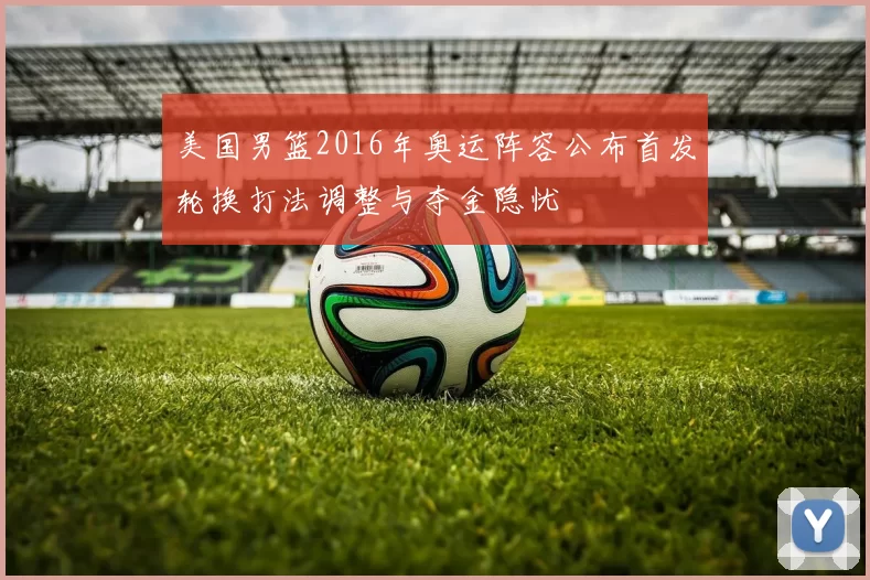 美国男篮2016年奥运阵容公布首发轮换打法调整与夺金隐忧