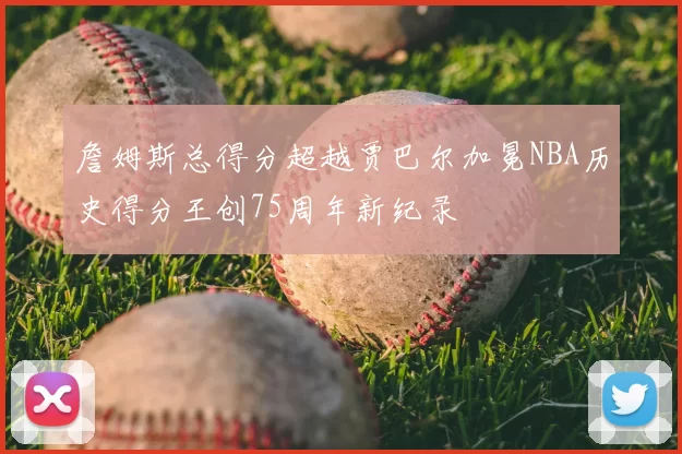 詹姆斯总得分超越贾巴尔加冕NBA历史得分王创75周年新纪录