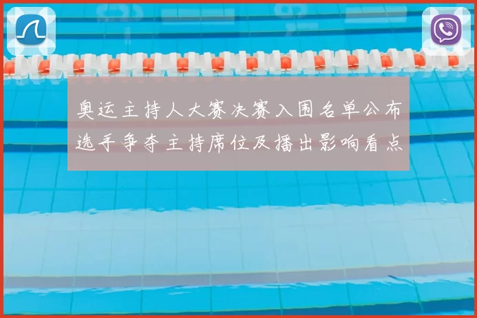 奥运主持人大赛决赛入围名单公布选手争夺主持席位及播出影响看点