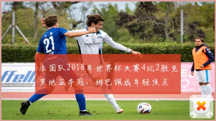 法国队2018年世界杯决赛4比2胜克罗地亚夺冠，姆巴佩成年轻焦点