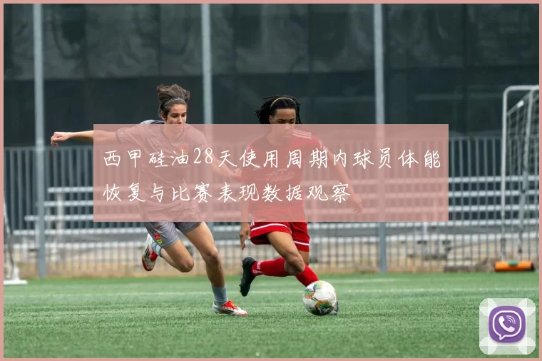 西甲硅油28天使用周期内球员体能恢复与比赛表现数据观察