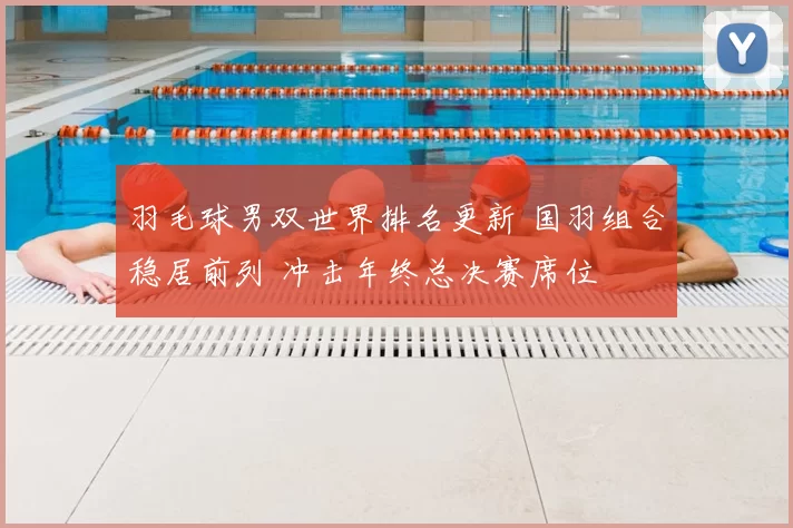 羽毛球男双世界排名更新 国羽组合稳居前列 冲击年终总决赛席位
