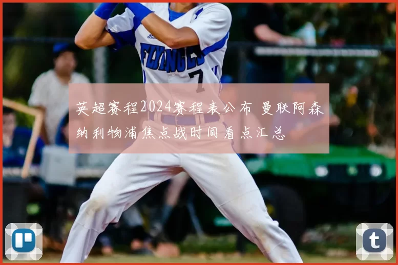 英超赛程2024赛程表公布 曼联阿森纳利物浦焦点战时间看点汇总
