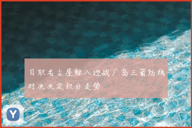 日职名古屋鲸八迎战广岛三箭防线对决决定积分走势