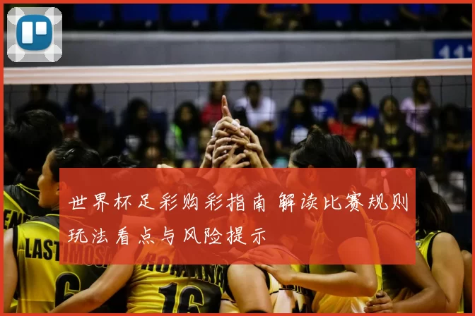 世界杯足彩购彩指南 解读比赛规则玩法看点与风险提示