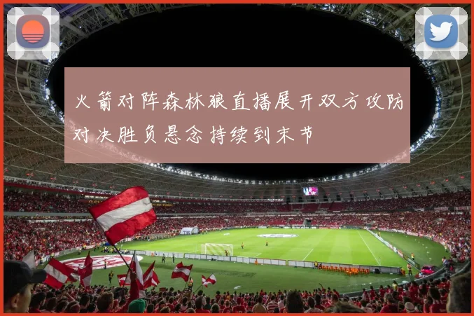 火箭对阵森林狼直播展开双方攻防对决胜负悬念持续到末节