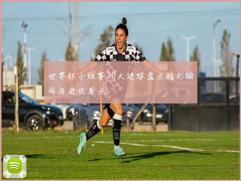 世界杯小组赛20大进球盘点精彩瞬间与进攻看点