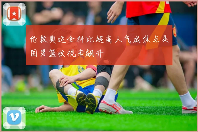 伦敦奥运会科比超高人气成焦点美国男篮收视率飙升