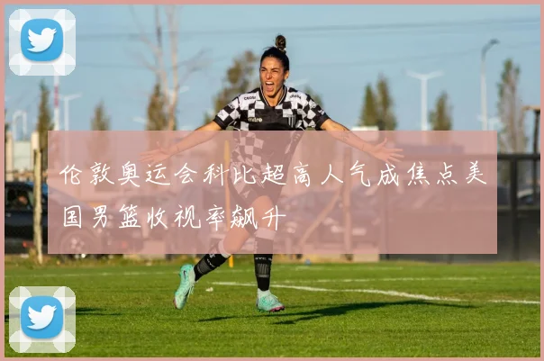 伦敦奥运会科比超高人气成焦点美国男篮收视率飙升