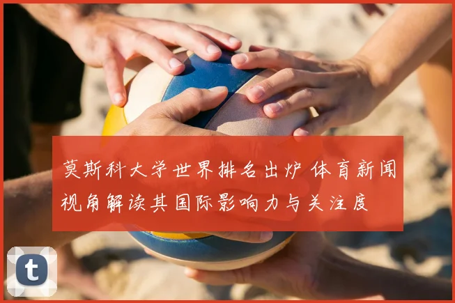 莫斯科大学世界排名出炉 体育新闻视角解读其国际影响力与关注度